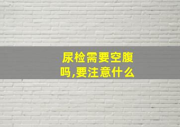 尿检需要空腹吗,要注意什么