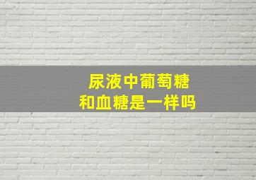 尿液中葡萄糖和血糖是一样吗