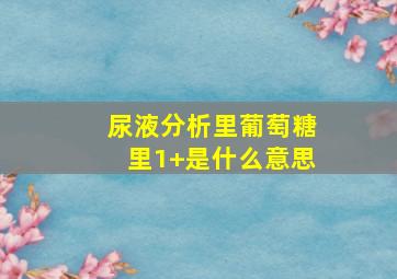 尿液分析里葡萄糖里1+是什么意思