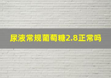 尿液常规葡萄糖2.8正常吗