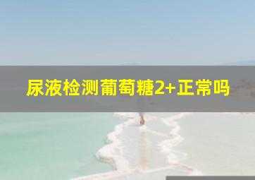 尿液检测葡萄糖2+正常吗