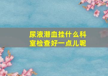 尿液潜血挂什么科室检查好一点儿呢