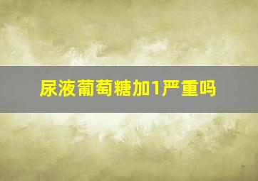 尿液葡萄糖加1严重吗