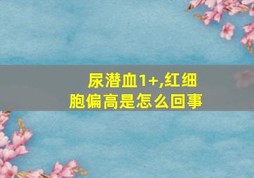 尿潜血1+,红细胞偏高是怎么回事