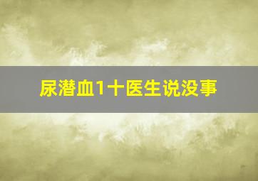 尿潜血1十医生说没事