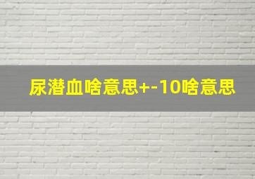 尿潜血啥意思+-10啥意思