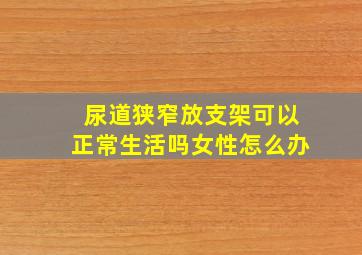 尿道狭窄放支架可以正常生活吗女性怎么办