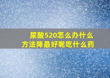 尿酸520怎么办什么方法降最好呢吃什么药