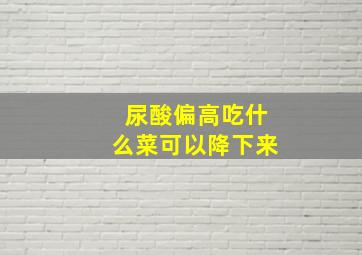 尿酸偏高吃什么菜可以降下来