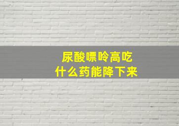 尿酸嘌呤高吃什么药能降下来