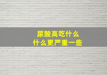 尿酸高吃什么什么更严重一些