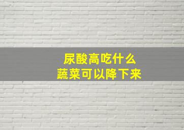 尿酸高吃什么蔬菜可以降下来