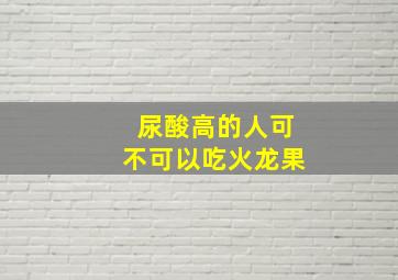 尿酸高的人可不可以吃火龙果