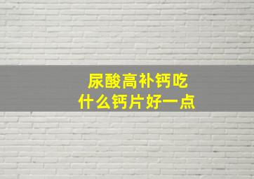 尿酸高补钙吃什么钙片好一点