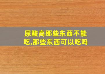 尿酸高那些东西不能吃,那些东西可以吃吗