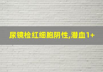 尿镜检红细胞阴性,潜血1+