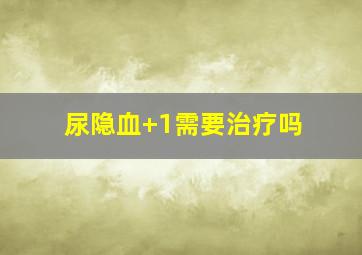 尿隐血+1需要治疗吗