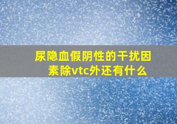 尿隐血假阴性的干扰因素除vtc外还有什么