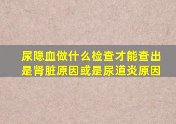 尿隐血做什么检查才能查出是肾脏原因或是尿道炎原因