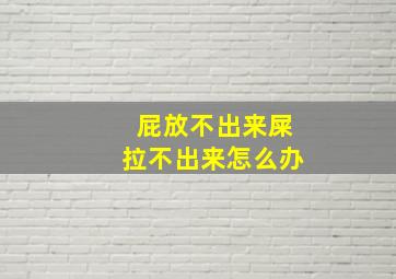 屁放不出来屎拉不出来怎么办