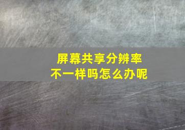 屏幕共享分辨率不一样吗怎么办呢