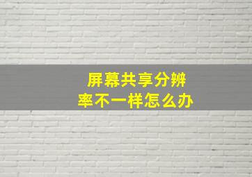 屏幕共享分辨率不一样怎么办