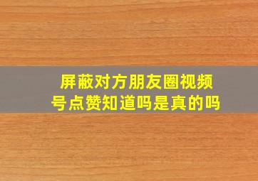 屏蔽对方朋友圈视频号点赞知道吗是真的吗