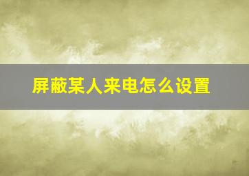 屏蔽某人来电怎么设置