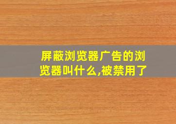 屏蔽浏览器广告的浏览器叫什么,被禁用了