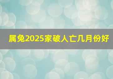 属兔2025家破人亡几月份好