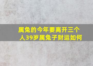 属兔的今年要离开三个人39岁属兔子财运如何