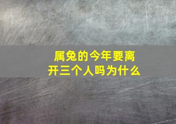 属兔的今年要离开三个人吗为什么