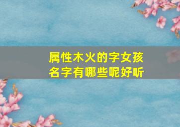 属性木火的字女孩名字有哪些呢好听