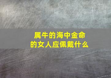 属牛的海中金命的女人应佩戴什么