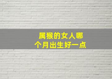 属猴的女人哪个月出生好一点