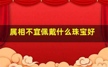 属相不宜佩戴什么珠宝好