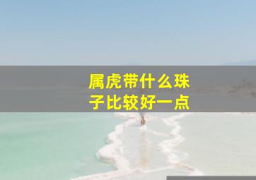 属虎带什么珠子比较好一点