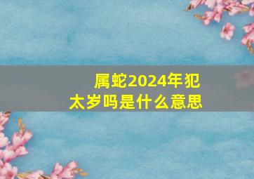 属蛇2024年犯太岁吗是什么意思