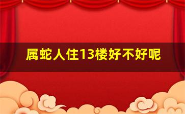 属蛇人住13楼好不好呢