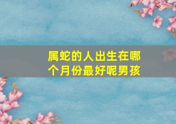 属蛇的人出生在哪个月份最好呢男孩