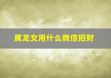 属龙女用什么微信招财