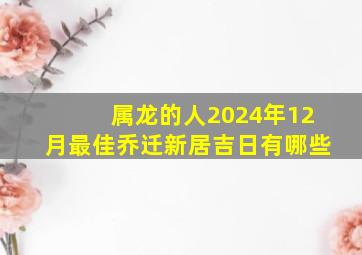 属龙的人2024年12月最佳乔迁新居吉日有哪些