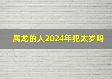 属龙的人2024年犯太岁吗