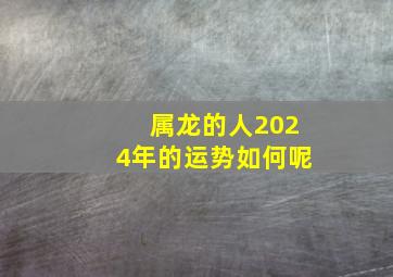 属龙的人2024年的运势如何呢