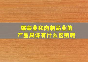 屠宰业和肉制品业的产品具体有什么区别呢