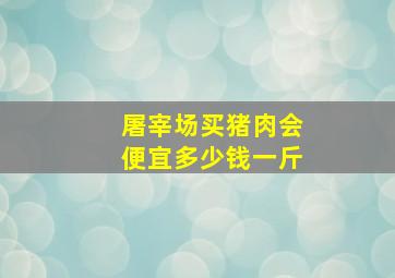 屠宰场买猪肉会便宜多少钱一斤