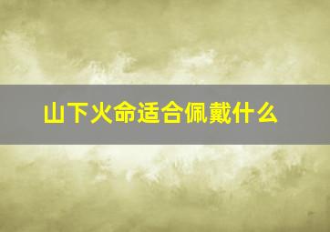 山下火命适合佩戴什么