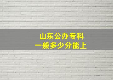 山东公办专科一般多少分能上