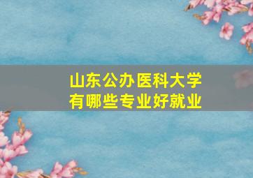 山东公办医科大学有哪些专业好就业