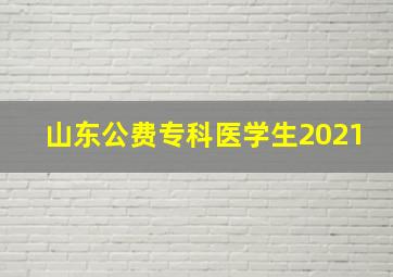 山东公费专科医学生2021